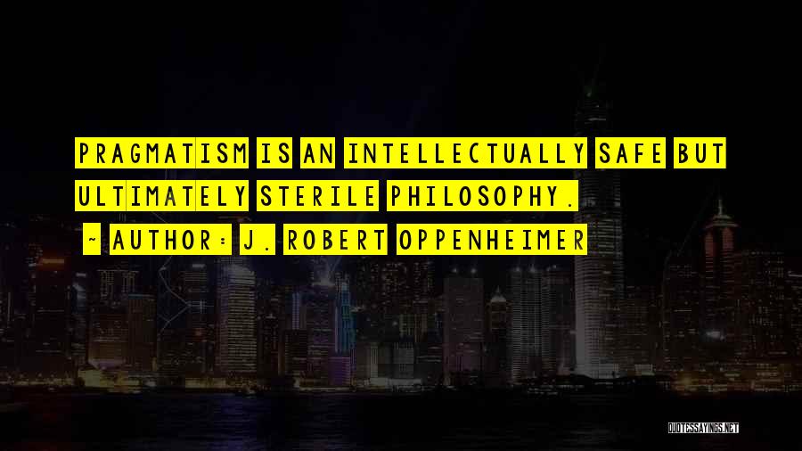 J. Robert Oppenheimer Quotes: Pragmatism Is An Intellectually Safe But Ultimately Sterile Philosophy.