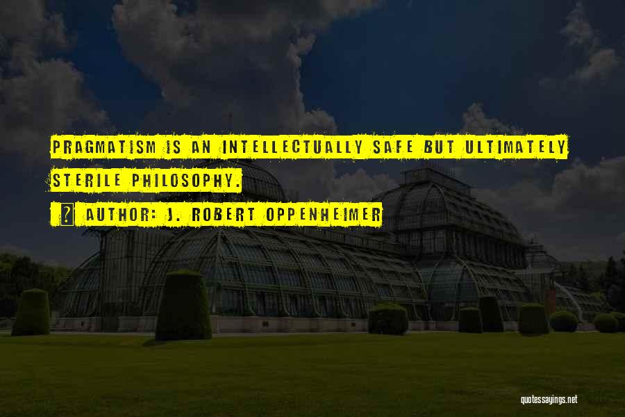 J. Robert Oppenheimer Quotes: Pragmatism Is An Intellectually Safe But Ultimately Sterile Philosophy.