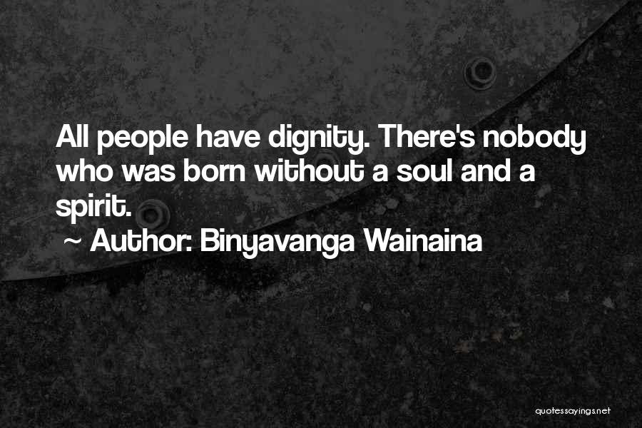 Binyavanga Wainaina Quotes: All People Have Dignity. There's Nobody Who Was Born Without A Soul And A Spirit.