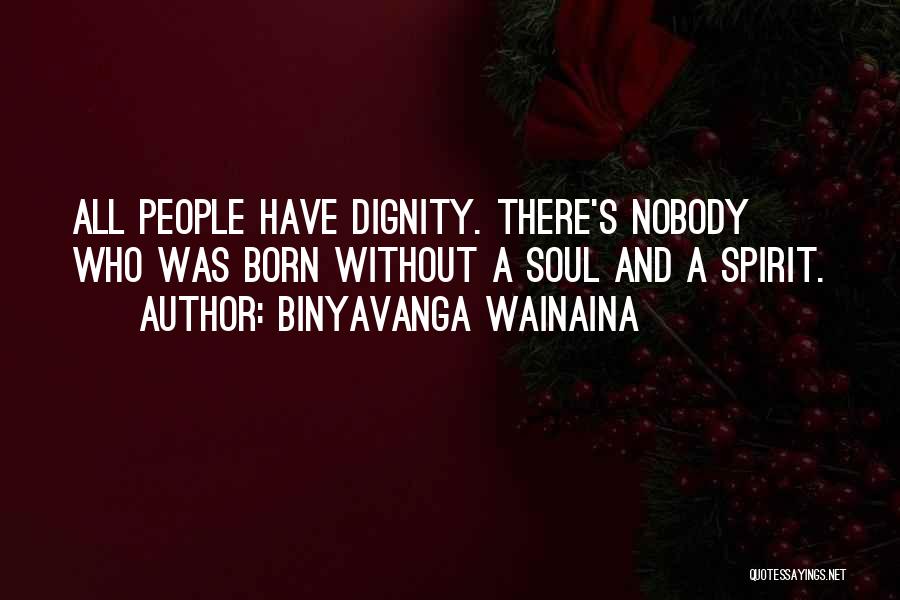 Binyavanga Wainaina Quotes: All People Have Dignity. There's Nobody Who Was Born Without A Soul And A Spirit.