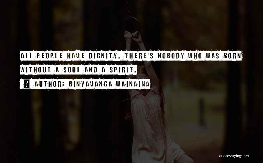 Binyavanga Wainaina Quotes: All People Have Dignity. There's Nobody Who Was Born Without A Soul And A Spirit.