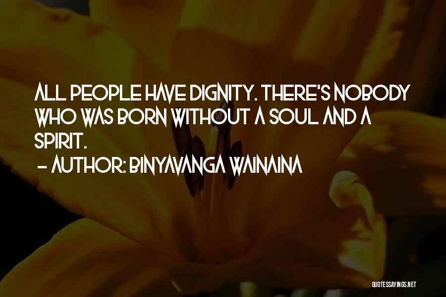 Binyavanga Wainaina Quotes: All People Have Dignity. There's Nobody Who Was Born Without A Soul And A Spirit.
