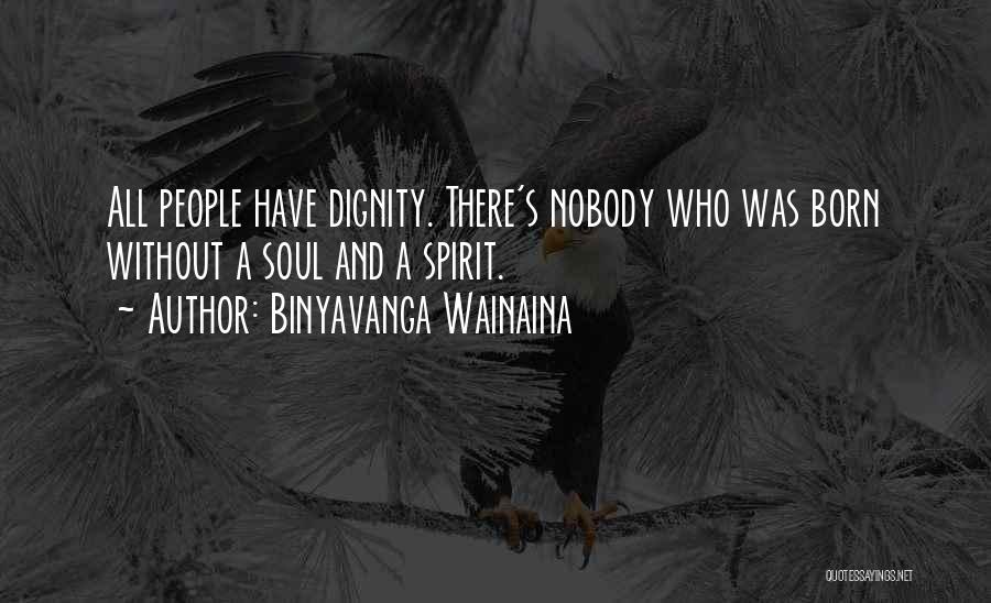 Binyavanga Wainaina Quotes: All People Have Dignity. There's Nobody Who Was Born Without A Soul And A Spirit.