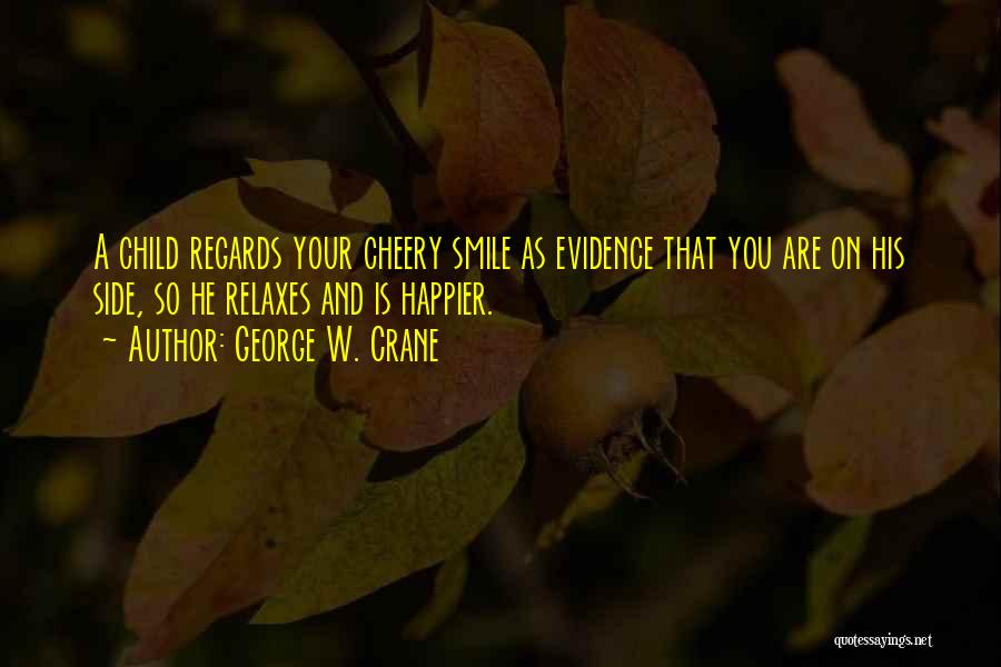 George W. Crane Quotes: A Child Regards Your Cheery Smile As Evidence That You Are On His Side, So He Relaxes And Is Happier.