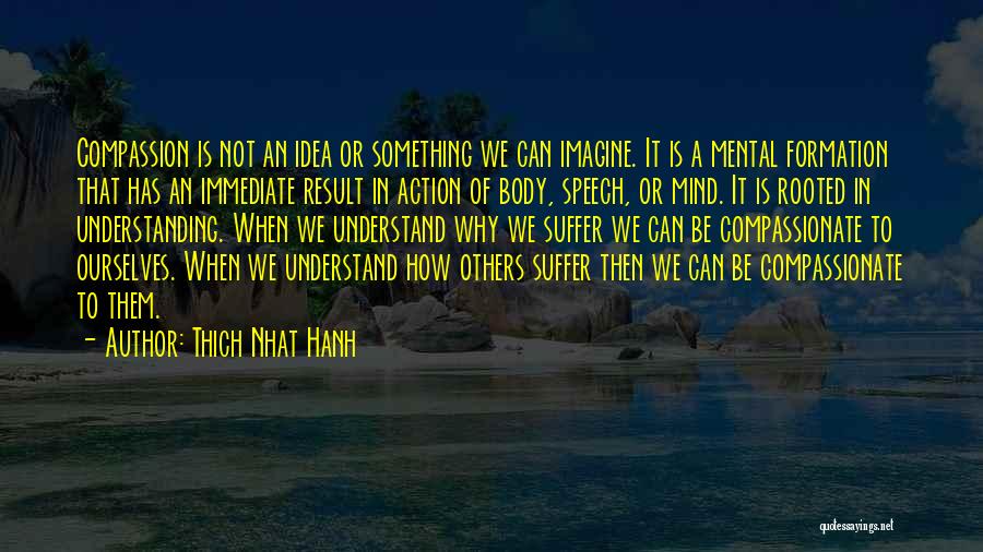 Thich Nhat Hanh Quotes: Compassion Is Not An Idea Or Something We Can Imagine. It Is A Mental Formation That Has An Immediate Result