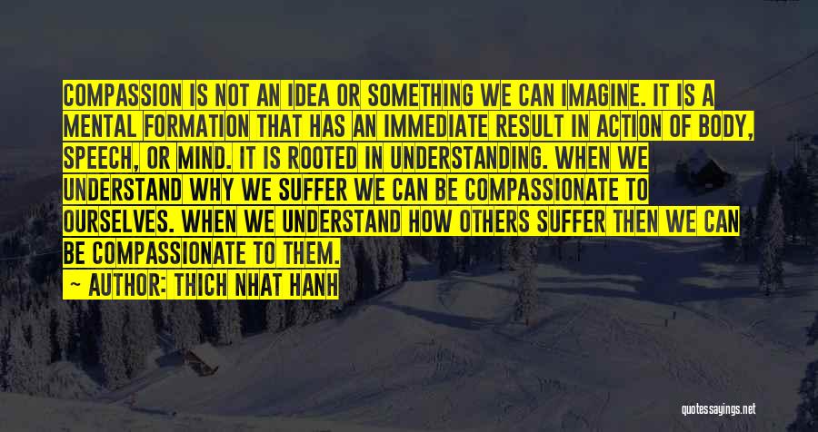 Thich Nhat Hanh Quotes: Compassion Is Not An Idea Or Something We Can Imagine. It Is A Mental Formation That Has An Immediate Result