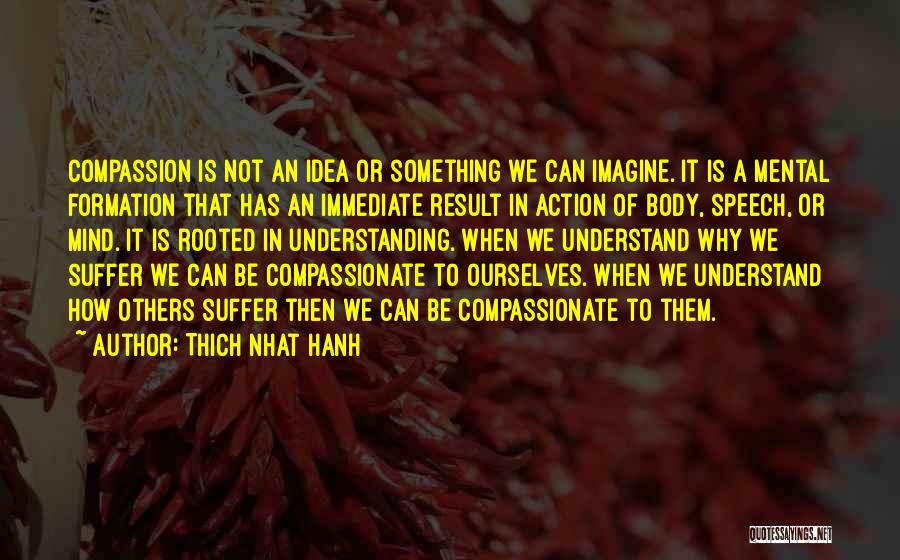 Thich Nhat Hanh Quotes: Compassion Is Not An Idea Or Something We Can Imagine. It Is A Mental Formation That Has An Immediate Result
