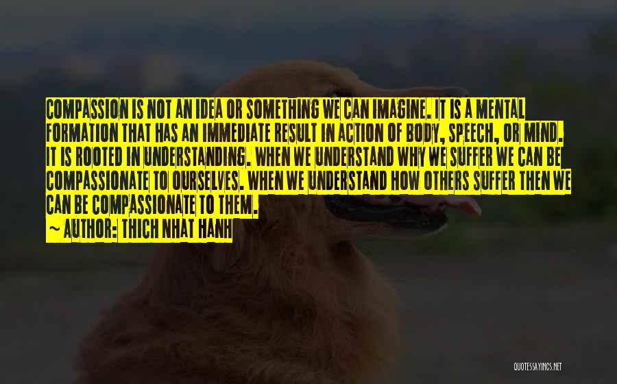 Thich Nhat Hanh Quotes: Compassion Is Not An Idea Or Something We Can Imagine. It Is A Mental Formation That Has An Immediate Result