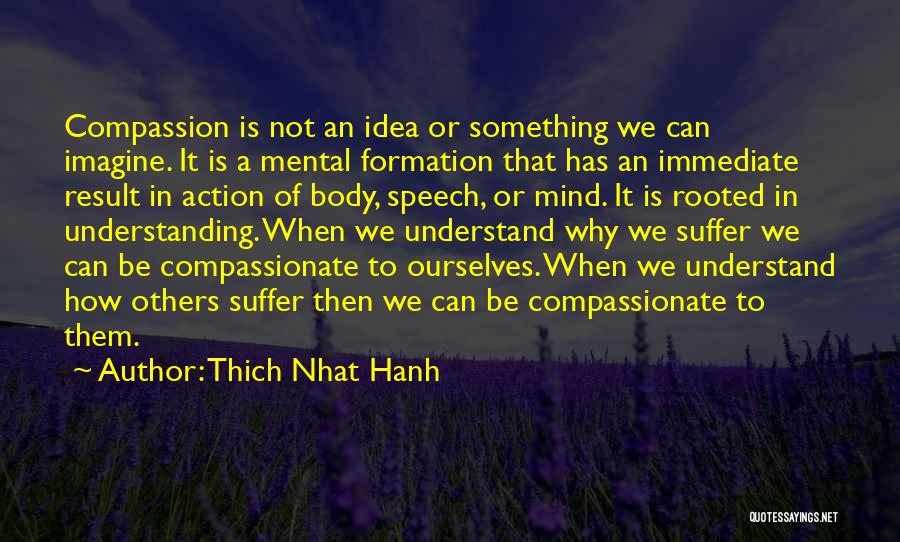 Thich Nhat Hanh Quotes: Compassion Is Not An Idea Or Something We Can Imagine. It Is A Mental Formation That Has An Immediate Result