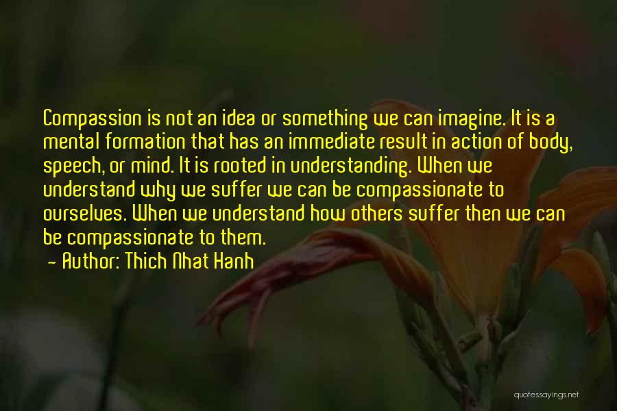 Thich Nhat Hanh Quotes: Compassion Is Not An Idea Or Something We Can Imagine. It Is A Mental Formation That Has An Immediate Result