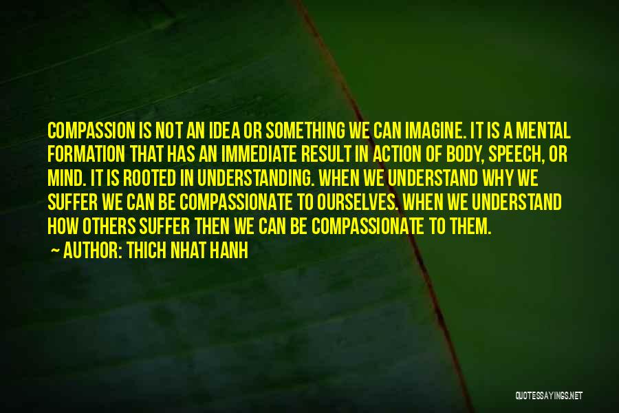 Thich Nhat Hanh Quotes: Compassion Is Not An Idea Or Something We Can Imagine. It Is A Mental Formation That Has An Immediate Result