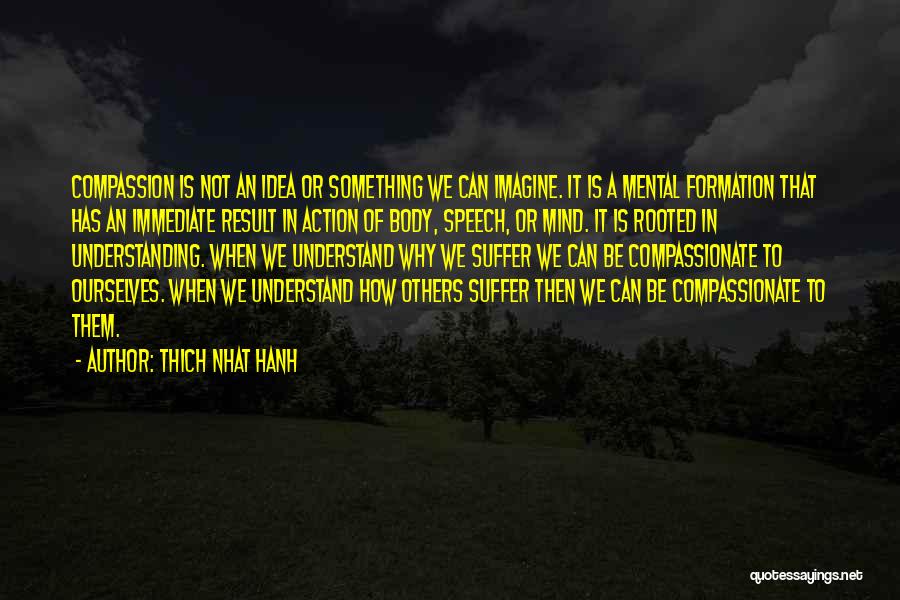 Thich Nhat Hanh Quotes: Compassion Is Not An Idea Or Something We Can Imagine. It Is A Mental Formation That Has An Immediate Result