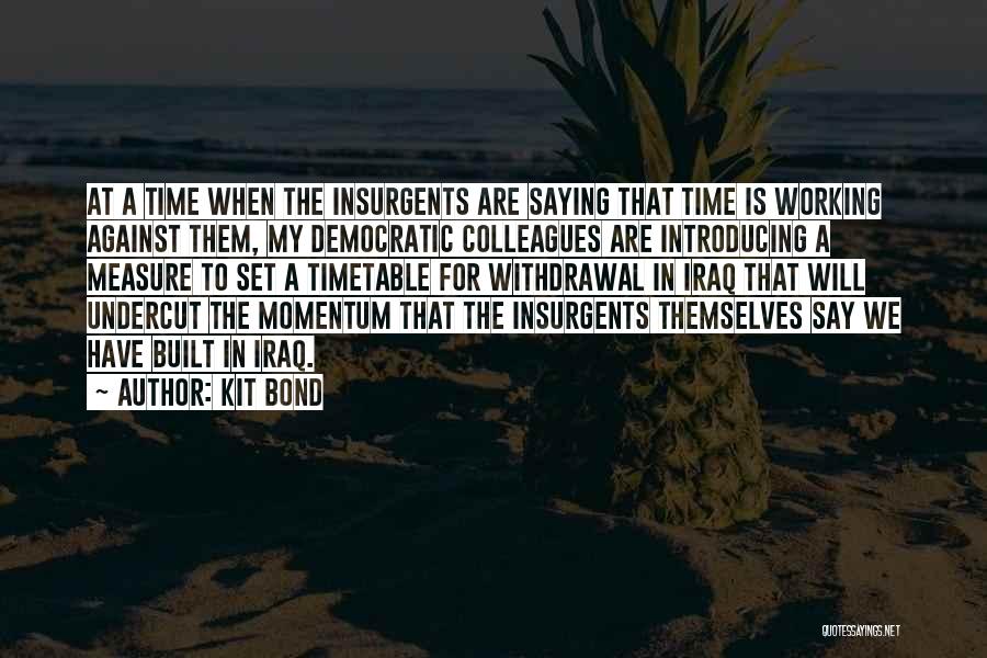 Kit Bond Quotes: At A Time When The Insurgents Are Saying That Time Is Working Against Them, My Democratic Colleagues Are Introducing A