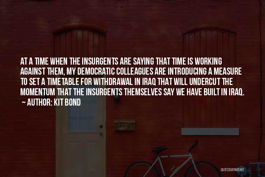 Kit Bond Quotes: At A Time When The Insurgents Are Saying That Time Is Working Against Them, My Democratic Colleagues Are Introducing A