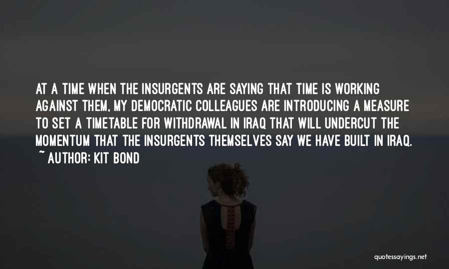 Kit Bond Quotes: At A Time When The Insurgents Are Saying That Time Is Working Against Them, My Democratic Colleagues Are Introducing A