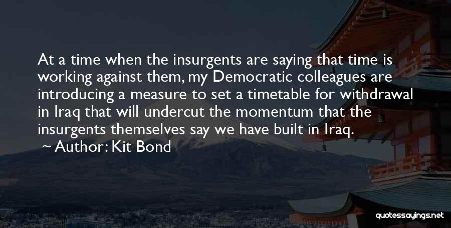 Kit Bond Quotes: At A Time When The Insurgents Are Saying That Time Is Working Against Them, My Democratic Colleagues Are Introducing A