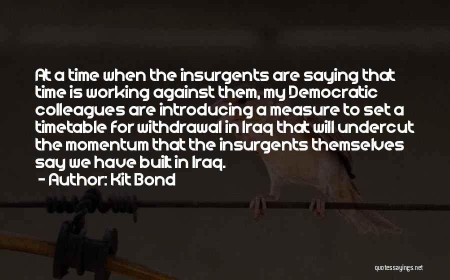 Kit Bond Quotes: At A Time When The Insurgents Are Saying That Time Is Working Against Them, My Democratic Colleagues Are Introducing A