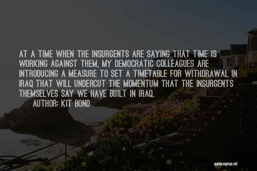 Kit Bond Quotes: At A Time When The Insurgents Are Saying That Time Is Working Against Them, My Democratic Colleagues Are Introducing A