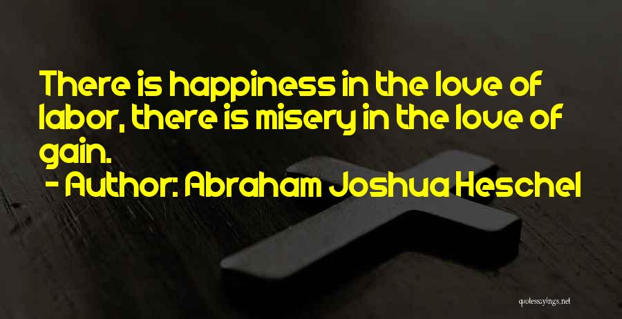 Abraham Joshua Heschel Quotes: There Is Happiness In The Love Of Labor, There Is Misery In The Love Of Gain.
