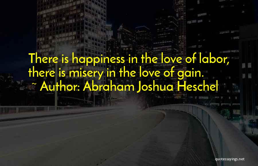 Abraham Joshua Heschel Quotes: There Is Happiness In The Love Of Labor, There Is Misery In The Love Of Gain.