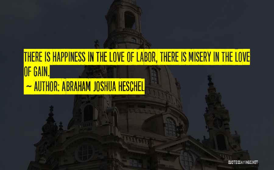 Abraham Joshua Heschel Quotes: There Is Happiness In The Love Of Labor, There Is Misery In The Love Of Gain.