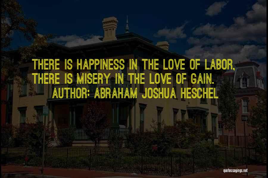 Abraham Joshua Heschel Quotes: There Is Happiness In The Love Of Labor, There Is Misery In The Love Of Gain.