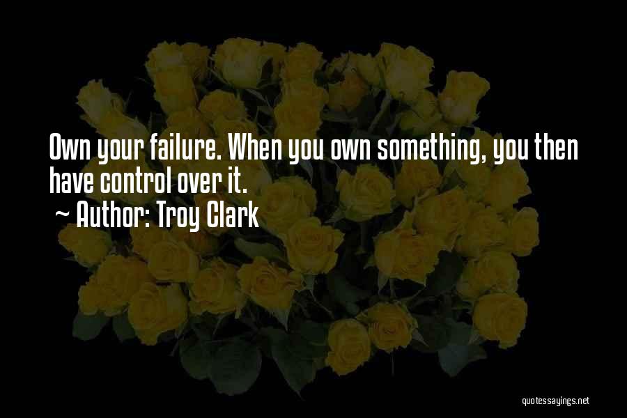 Troy Clark Quotes: Own Your Failure. When You Own Something, You Then Have Control Over It.