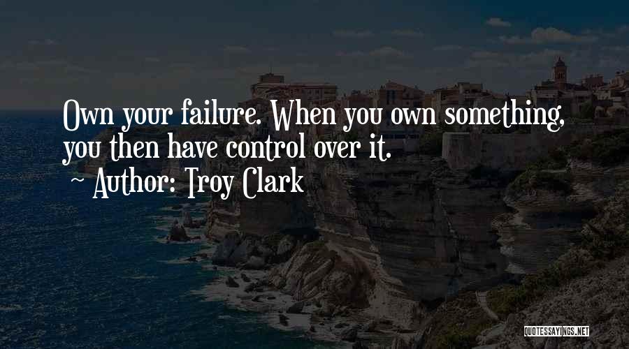 Troy Clark Quotes: Own Your Failure. When You Own Something, You Then Have Control Over It.