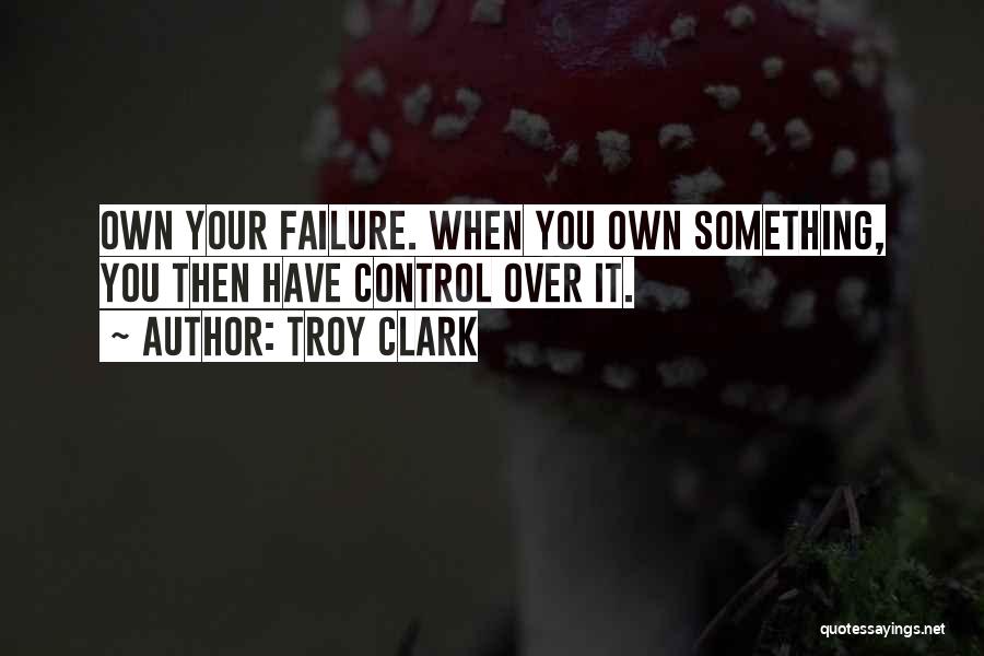 Troy Clark Quotes: Own Your Failure. When You Own Something, You Then Have Control Over It.