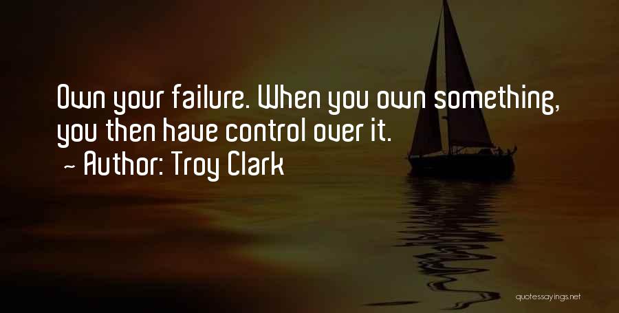 Troy Clark Quotes: Own Your Failure. When You Own Something, You Then Have Control Over It.