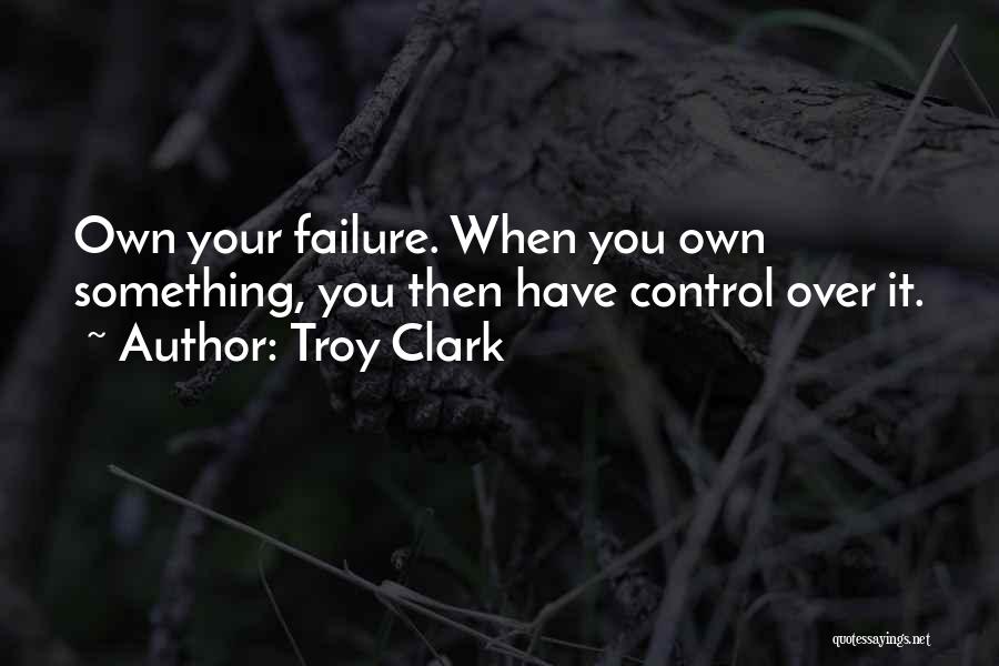 Troy Clark Quotes: Own Your Failure. When You Own Something, You Then Have Control Over It.