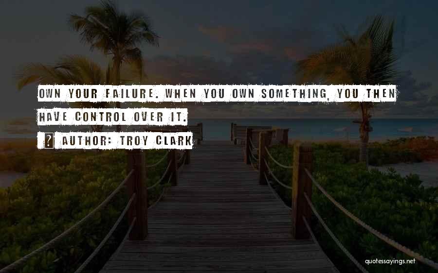 Troy Clark Quotes: Own Your Failure. When You Own Something, You Then Have Control Over It.