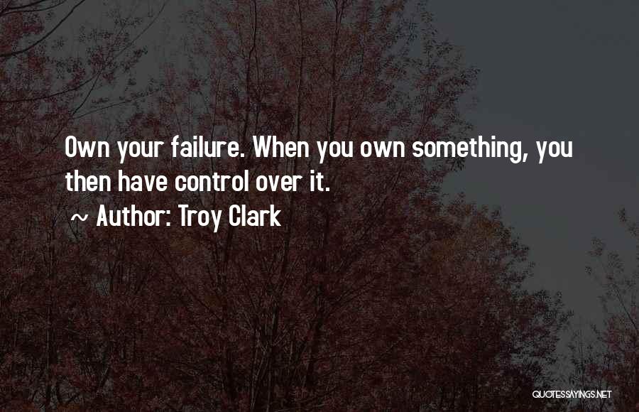 Troy Clark Quotes: Own Your Failure. When You Own Something, You Then Have Control Over It.