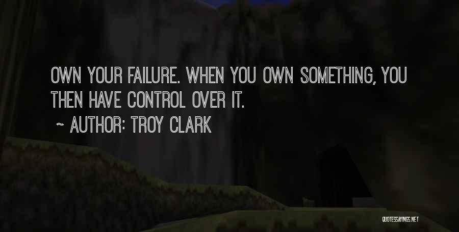 Troy Clark Quotes: Own Your Failure. When You Own Something, You Then Have Control Over It.