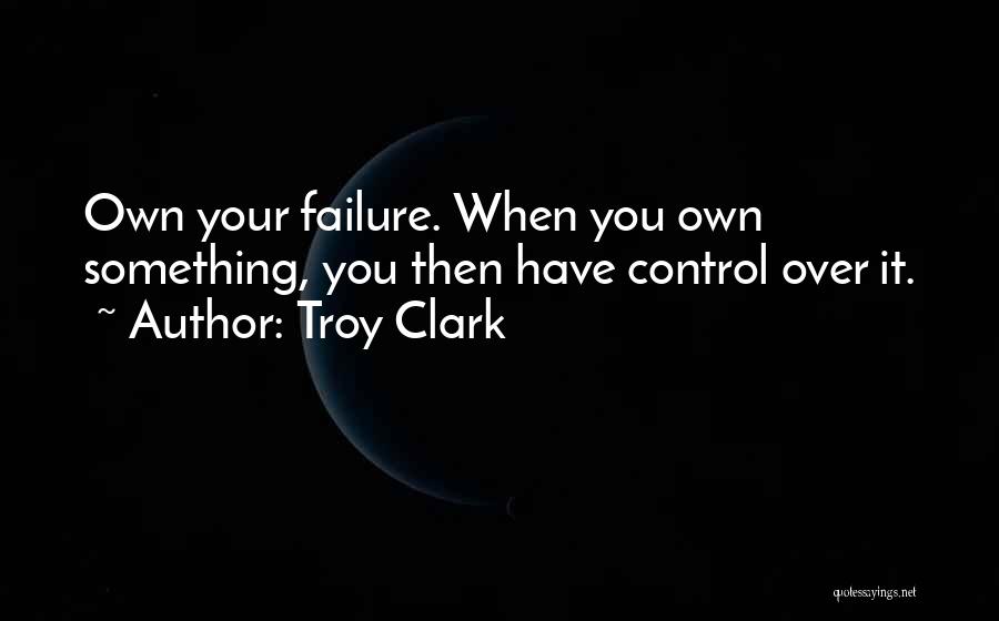 Troy Clark Quotes: Own Your Failure. When You Own Something, You Then Have Control Over It.