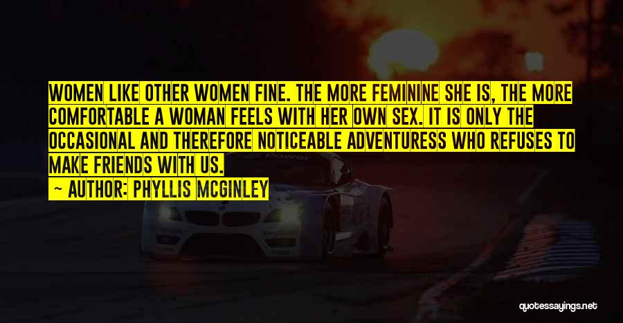 Phyllis McGinley Quotes: Women Like Other Women Fine. The More Feminine She Is, The More Comfortable A Woman Feels With Her Own Sex.