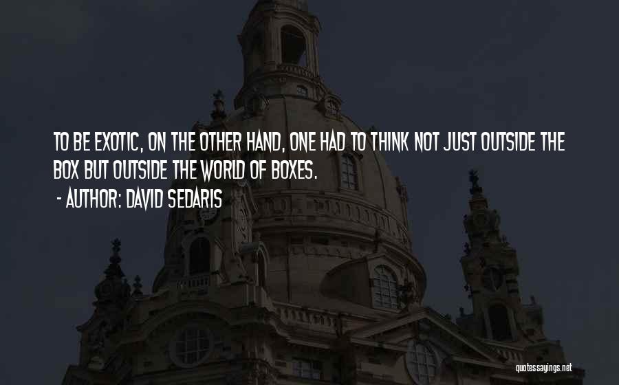 David Sedaris Quotes: To Be Exotic, On The Other Hand, One Had To Think Not Just Outside The Box But Outside The World