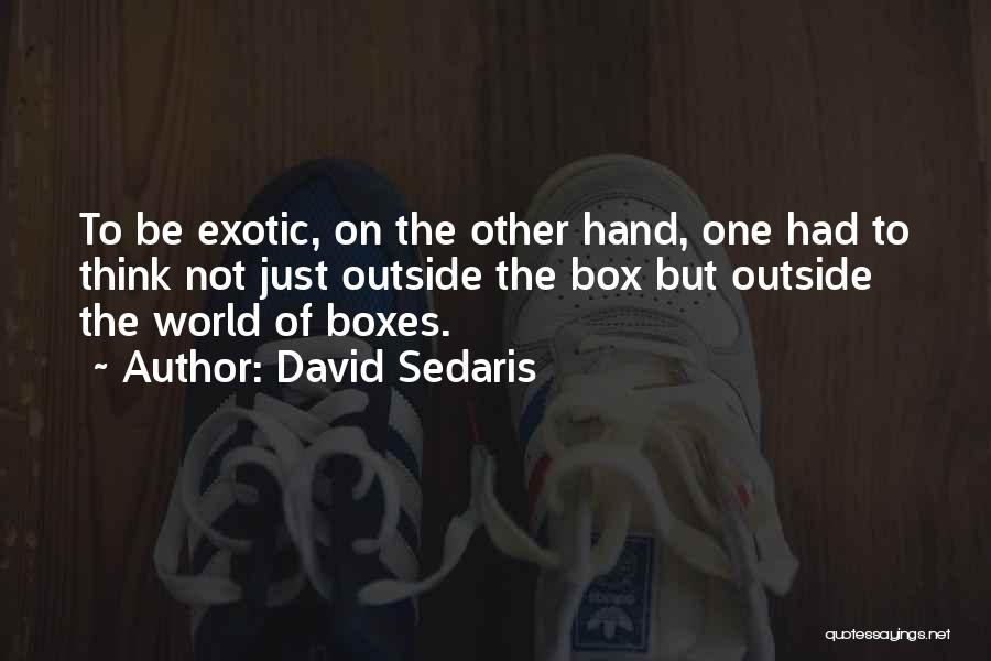 David Sedaris Quotes: To Be Exotic, On The Other Hand, One Had To Think Not Just Outside The Box But Outside The World