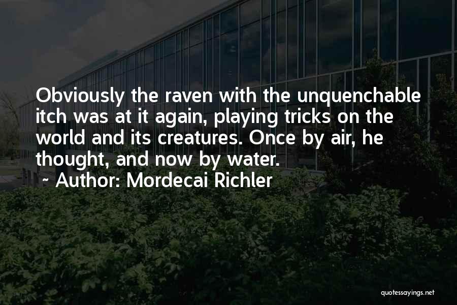 Mordecai Richler Quotes: Obviously The Raven With The Unquenchable Itch Was At It Again, Playing Tricks On The World And Its Creatures. Once