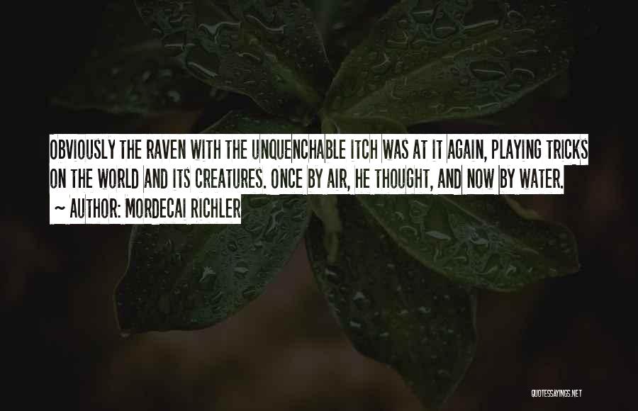 Mordecai Richler Quotes: Obviously The Raven With The Unquenchable Itch Was At It Again, Playing Tricks On The World And Its Creatures. Once