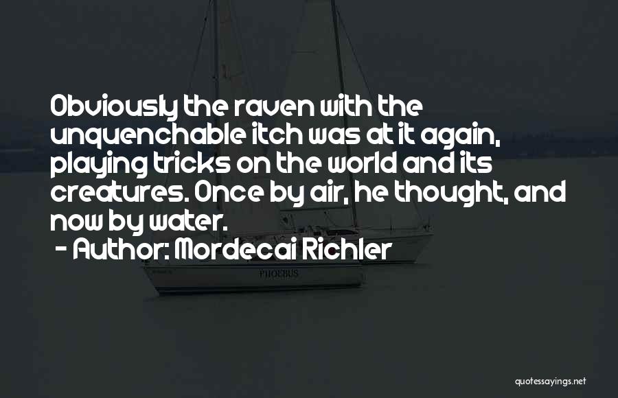 Mordecai Richler Quotes: Obviously The Raven With The Unquenchable Itch Was At It Again, Playing Tricks On The World And Its Creatures. Once