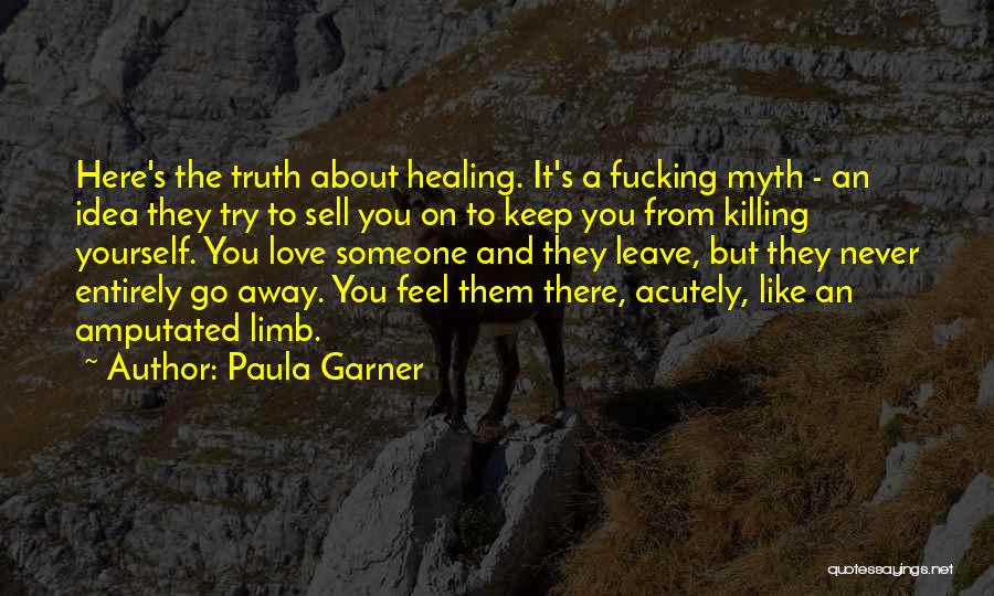 Paula Garner Quotes: Here's The Truth About Healing. It's A Fucking Myth - An Idea They Try To Sell You On To Keep