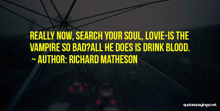 Richard Matheson Quotes: Really Now, Search Your Soul, Lovie-is The Vampire So Bad?all He Does Is Drink Blood.