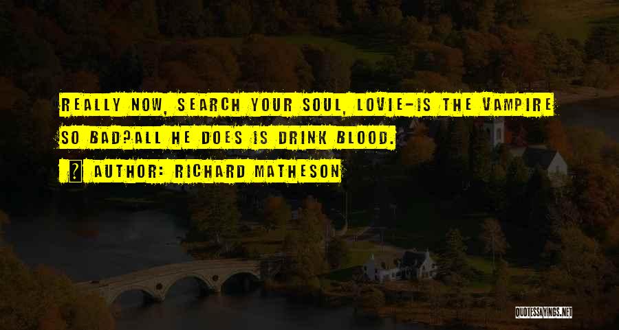 Richard Matheson Quotes: Really Now, Search Your Soul, Lovie-is The Vampire So Bad?all He Does Is Drink Blood.