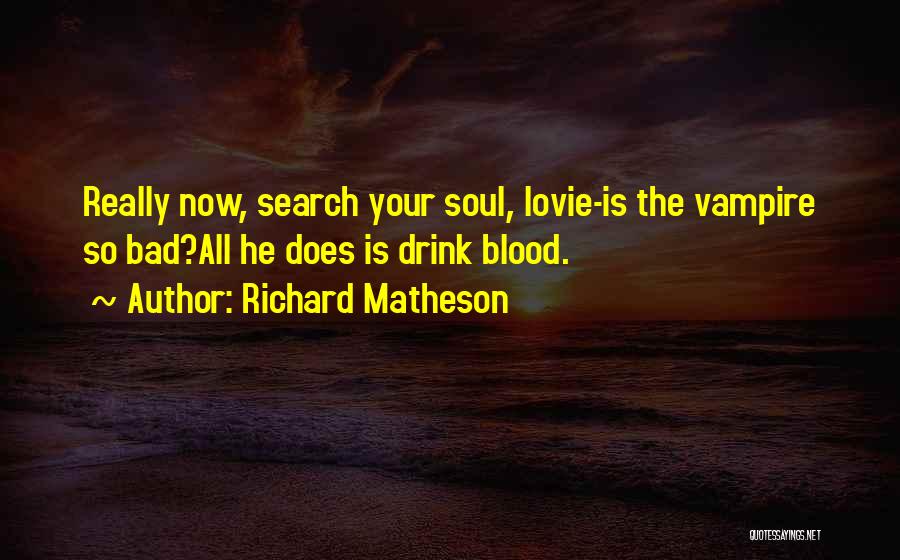 Richard Matheson Quotes: Really Now, Search Your Soul, Lovie-is The Vampire So Bad?all He Does Is Drink Blood.