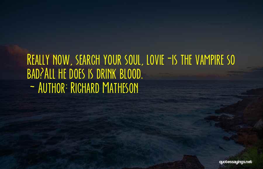 Richard Matheson Quotes: Really Now, Search Your Soul, Lovie-is The Vampire So Bad?all He Does Is Drink Blood.