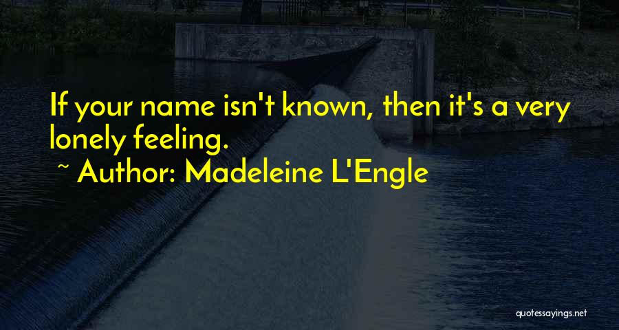 Madeleine L'Engle Quotes: If Your Name Isn't Known, Then It's A Very Lonely Feeling.