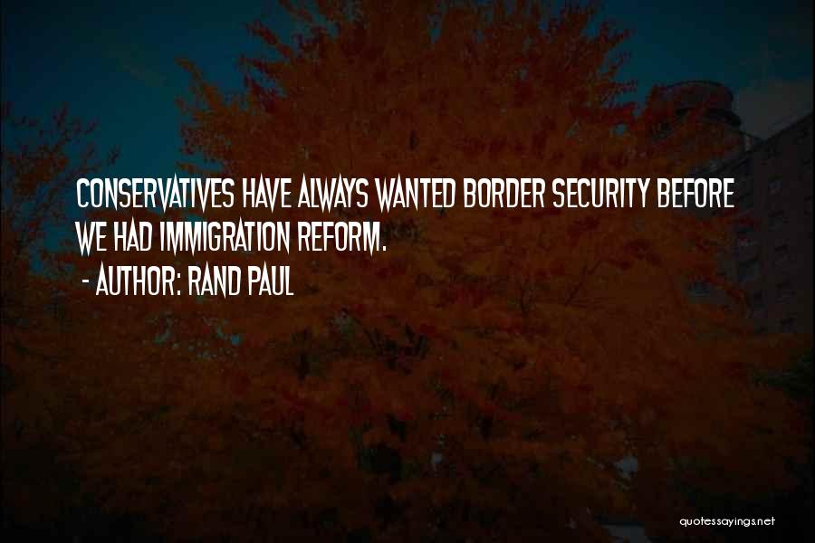 Rand Paul Quotes: Conservatives Have Always Wanted Border Security Before We Had Immigration Reform.
