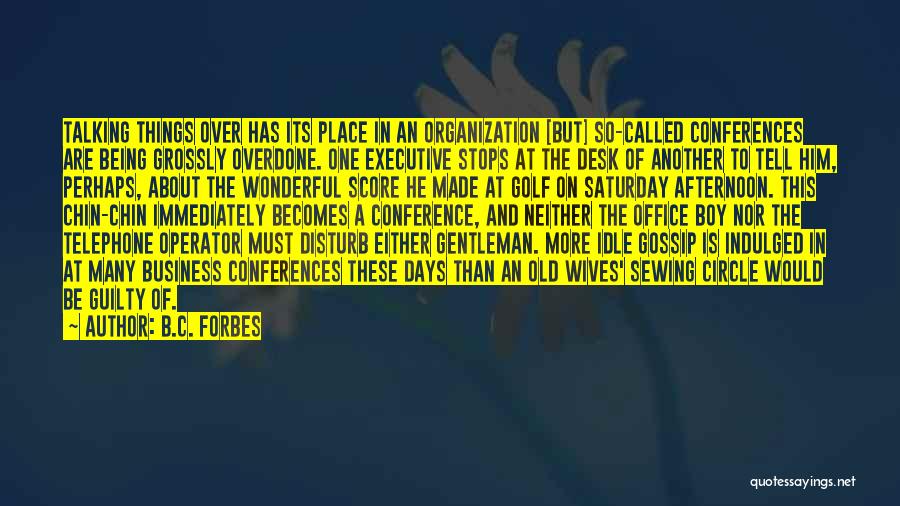 B.C. Forbes Quotes: Talking Things Over Has Its Place In An Organization [but] So-called Conferences Are Being Grossly Overdone. One Executive Stops At