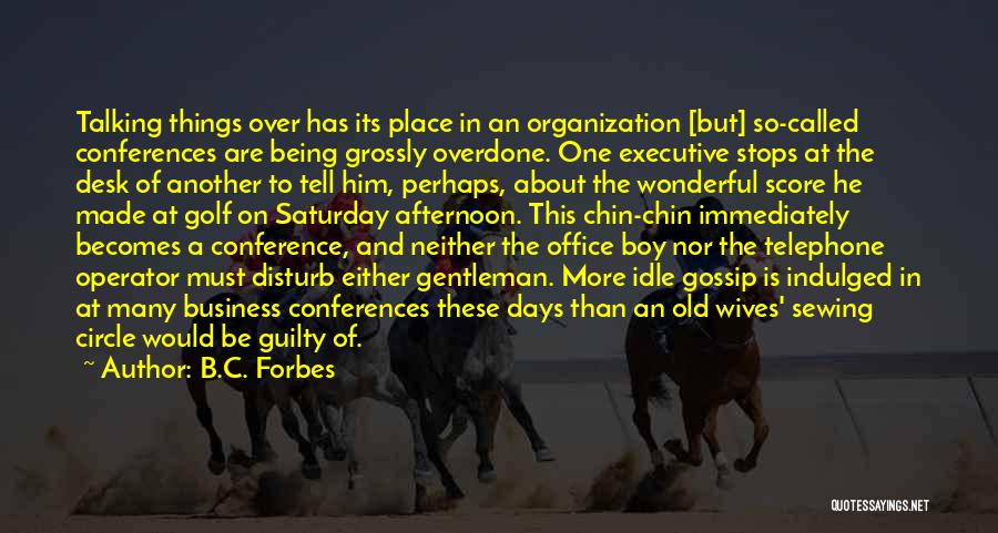 B.C. Forbes Quotes: Talking Things Over Has Its Place In An Organization [but] So-called Conferences Are Being Grossly Overdone. One Executive Stops At